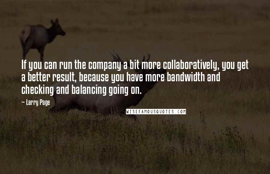 Larry Page Quotes: If you can run the company a bit more collaboratively, you get a better result, because you have more bandwidth and checking and balancing going on.