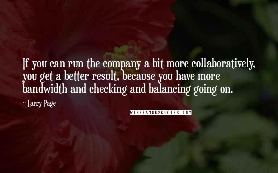 Larry Page Quotes: If you can run the company a bit more collaboratively, you get a better result, because you have more bandwidth and checking and balancing going on.