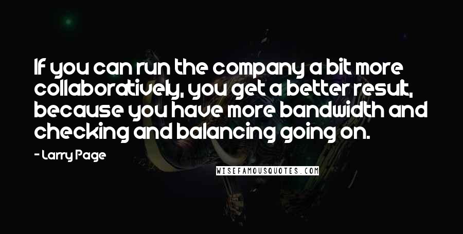 Larry Page Quotes: If you can run the company a bit more collaboratively, you get a better result, because you have more bandwidth and checking and balancing going on.