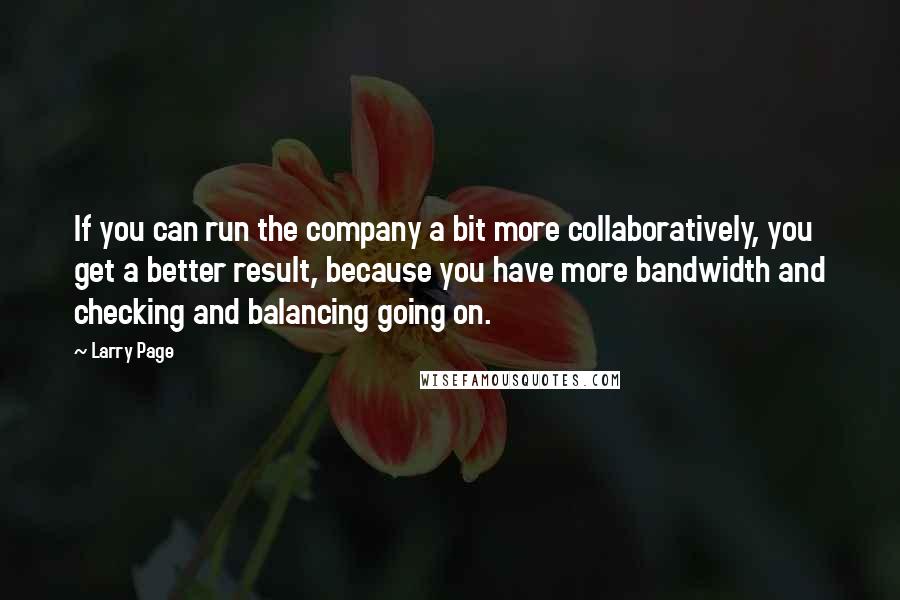 Larry Page Quotes: If you can run the company a bit more collaboratively, you get a better result, because you have more bandwidth and checking and balancing going on.