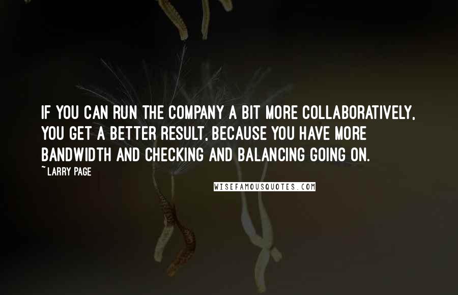 Larry Page Quotes: If you can run the company a bit more collaboratively, you get a better result, because you have more bandwidth and checking and balancing going on.