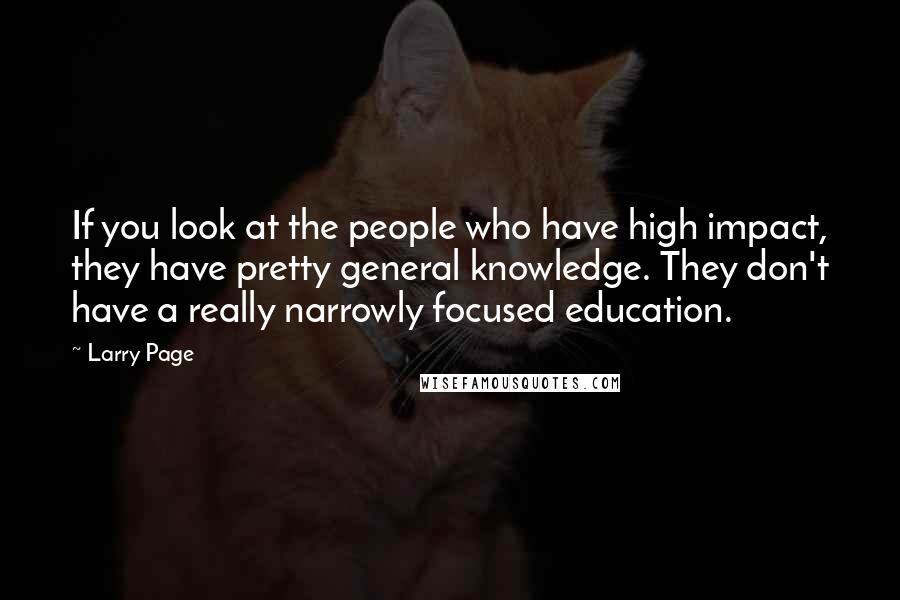 Larry Page Quotes: If you look at the people who have high impact, they have pretty general knowledge. They don't have a really narrowly focused education.