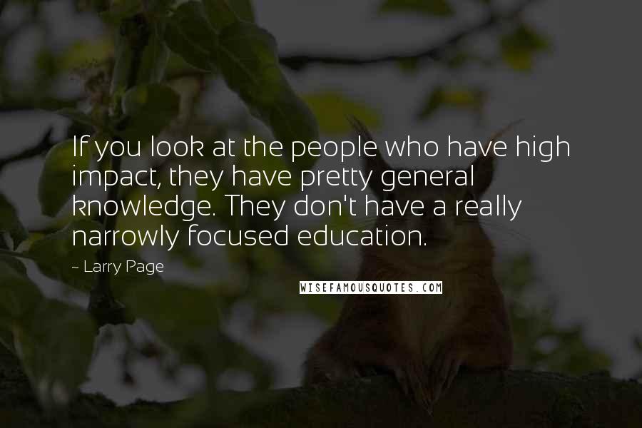 Larry Page Quotes: If you look at the people who have high impact, they have pretty general knowledge. They don't have a really narrowly focused education.