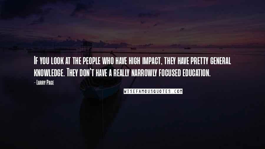 Larry Page Quotes: If you look at the people who have high impact, they have pretty general knowledge. They don't have a really narrowly focused education.