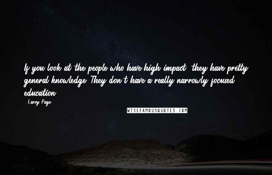 Larry Page Quotes: If you look at the people who have high impact, they have pretty general knowledge. They don't have a really narrowly focused education.