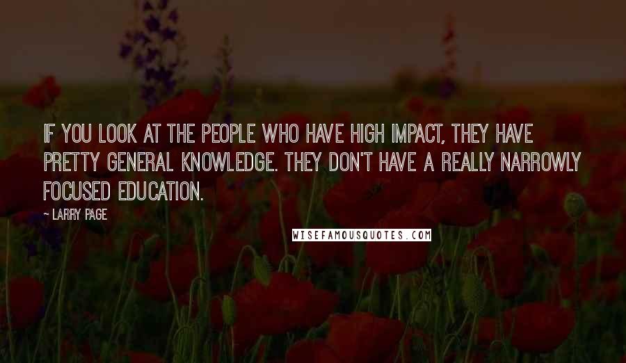 Larry Page Quotes: If you look at the people who have high impact, they have pretty general knowledge. They don't have a really narrowly focused education.