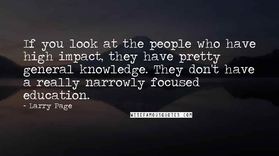 Larry Page Quotes: If you look at the people who have high impact, they have pretty general knowledge. They don't have a really narrowly focused education.