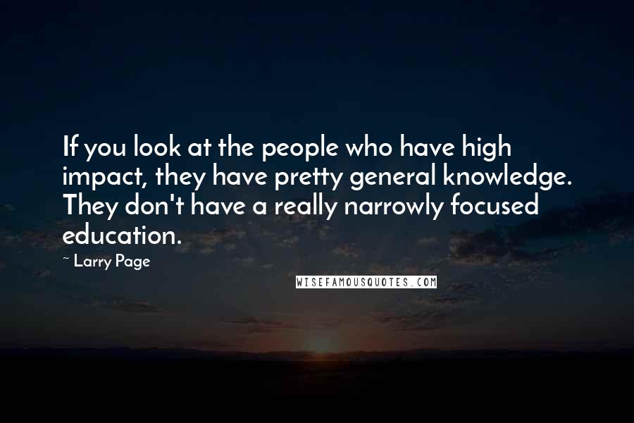 Larry Page Quotes: If you look at the people who have high impact, they have pretty general knowledge. They don't have a really narrowly focused education.