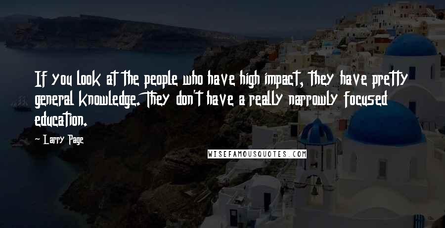 Larry Page Quotes: If you look at the people who have high impact, they have pretty general knowledge. They don't have a really narrowly focused education.