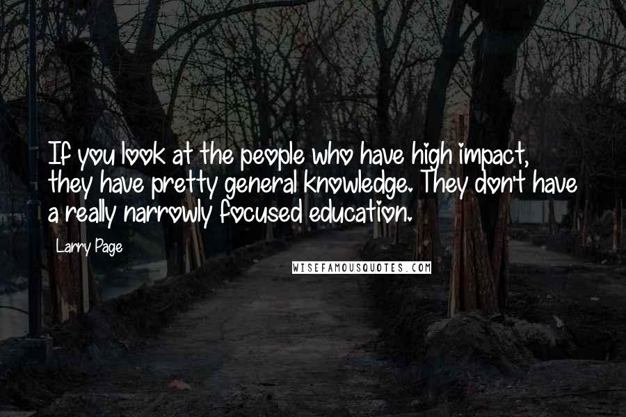 Larry Page Quotes: If you look at the people who have high impact, they have pretty general knowledge. They don't have a really narrowly focused education.