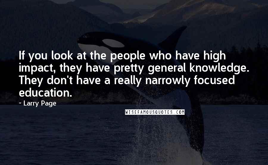 Larry Page Quotes: If you look at the people who have high impact, they have pretty general knowledge. They don't have a really narrowly focused education.