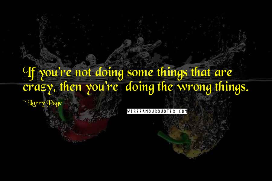 Larry Page Quotes: If you're not doing some things that are crazy, then you're  doing the wrong things.