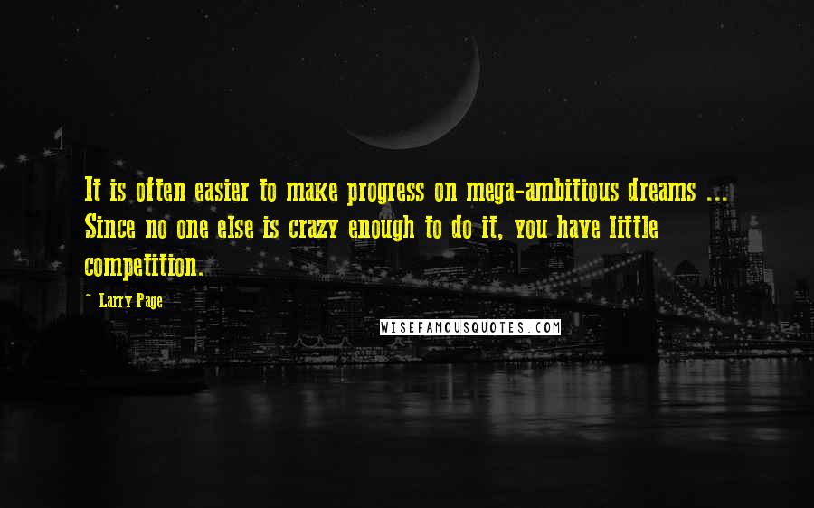 Larry Page Quotes: It is often easier to make progress on mega-ambitious dreams ... Since no one else is crazy enough to do it, you have little competition.