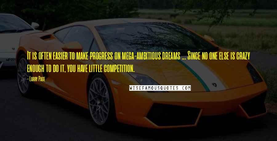 Larry Page Quotes: It is often easier to make progress on mega-ambitious dreams ... Since no one else is crazy enough to do it, you have little competition.
