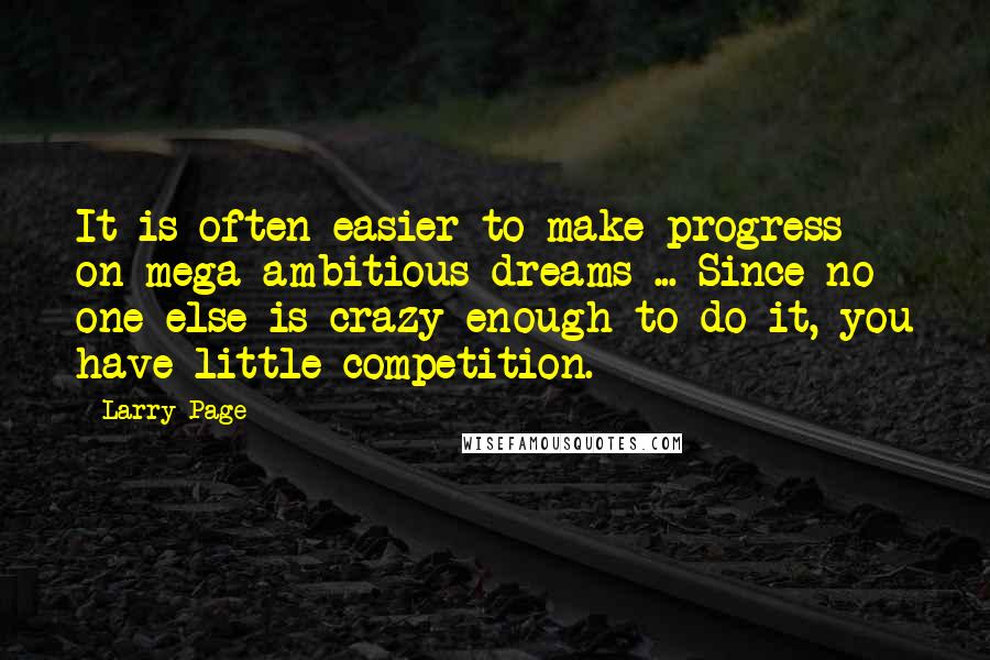 Larry Page Quotes: It is often easier to make progress on mega-ambitious dreams ... Since no one else is crazy enough to do it, you have little competition.