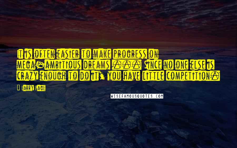 Larry Page Quotes: It is often easier to make progress on mega-ambitious dreams ... Since no one else is crazy enough to do it, you have little competition.