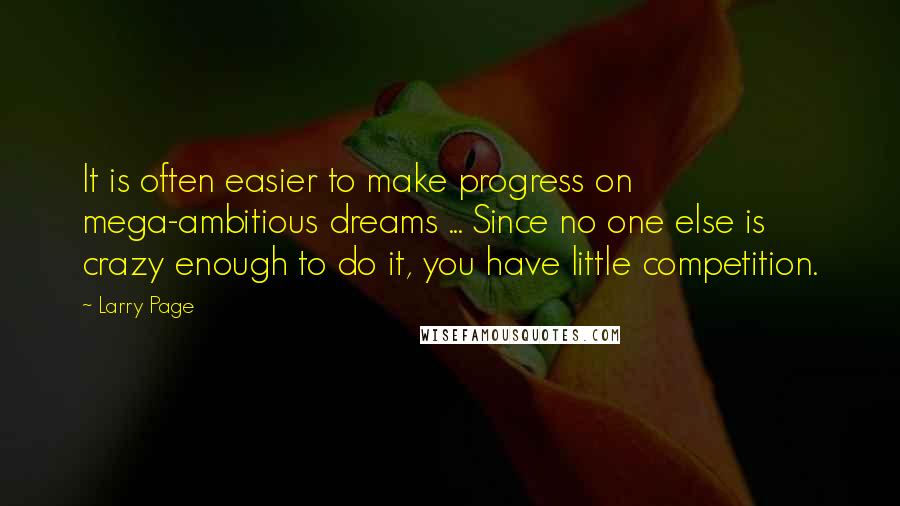 Larry Page Quotes: It is often easier to make progress on mega-ambitious dreams ... Since no one else is crazy enough to do it, you have little competition.