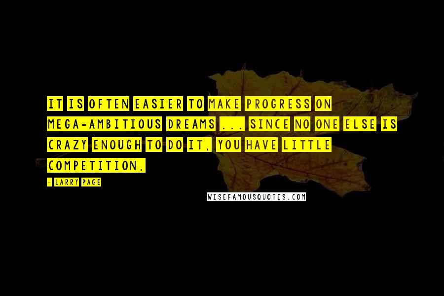 Larry Page Quotes: It is often easier to make progress on mega-ambitious dreams ... Since no one else is crazy enough to do it, you have little competition.