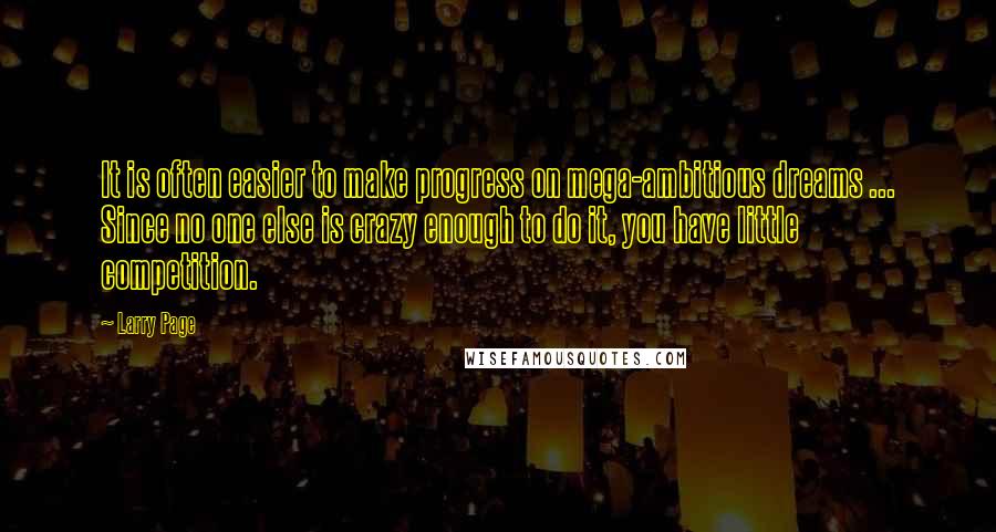 Larry Page Quotes: It is often easier to make progress on mega-ambitious dreams ... Since no one else is crazy enough to do it, you have little competition.