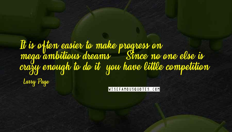 Larry Page Quotes: It is often easier to make progress on mega-ambitious dreams ... Since no one else is crazy enough to do it, you have little competition.