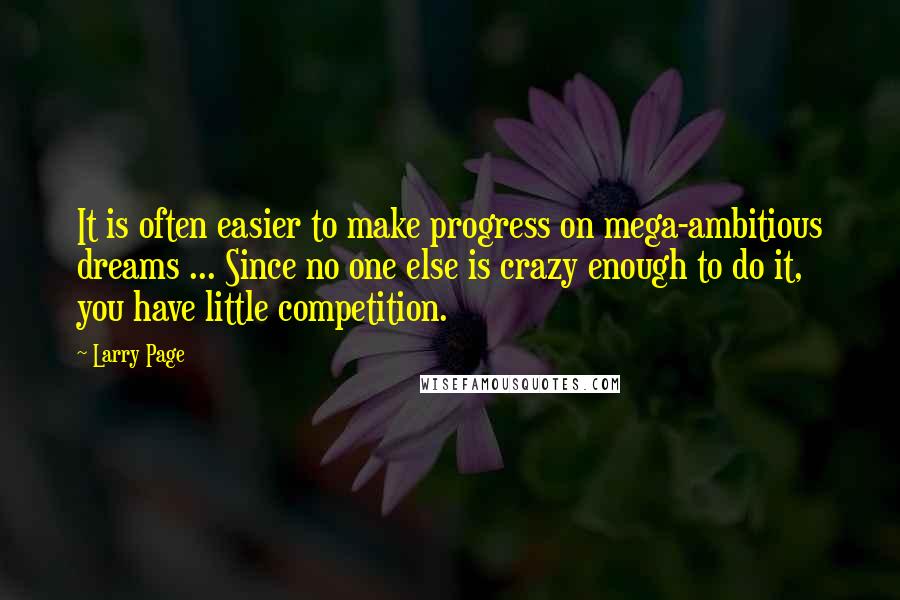 Larry Page Quotes: It is often easier to make progress on mega-ambitious dreams ... Since no one else is crazy enough to do it, you have little competition.