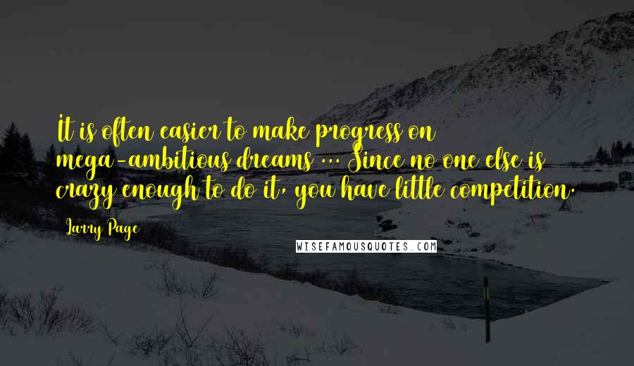 Larry Page Quotes: It is often easier to make progress on mega-ambitious dreams ... Since no one else is crazy enough to do it, you have little competition.