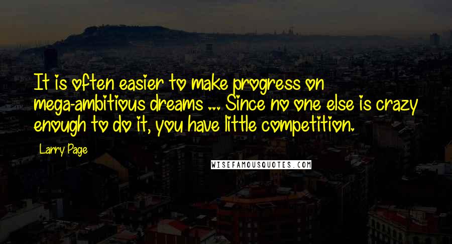 Larry Page Quotes: It is often easier to make progress on mega-ambitious dreams ... Since no one else is crazy enough to do it, you have little competition.