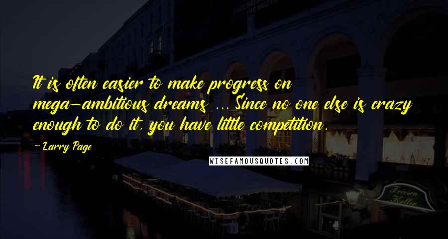 Larry Page Quotes: It is often easier to make progress on mega-ambitious dreams ... Since no one else is crazy enough to do it, you have little competition.