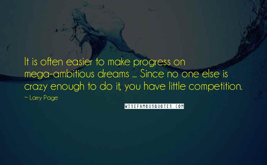 Larry Page Quotes: It is often easier to make progress on mega-ambitious dreams ... Since no one else is crazy enough to do it, you have little competition.