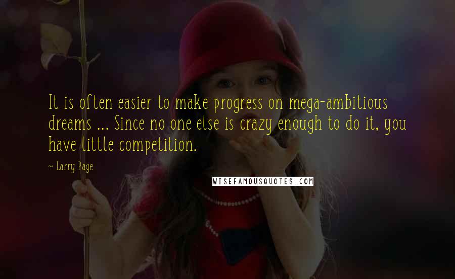 Larry Page Quotes: It is often easier to make progress on mega-ambitious dreams ... Since no one else is crazy enough to do it, you have little competition.