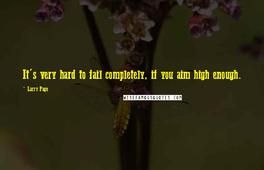 Larry Page Quotes: It's very hard to fail completely, if you aim high enough.