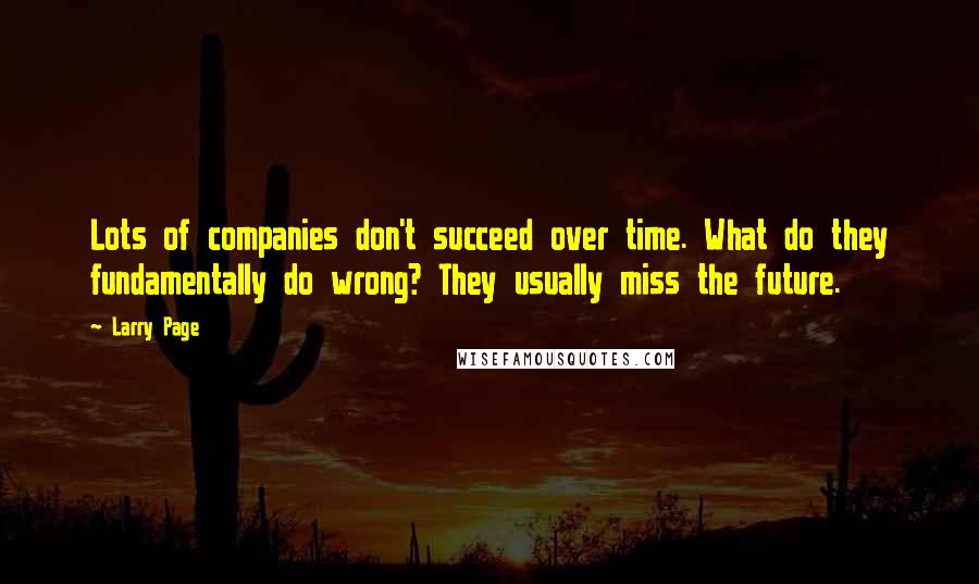 Larry Page Quotes: Lots of companies don't succeed over time. What do they fundamentally do wrong? They usually miss the future.