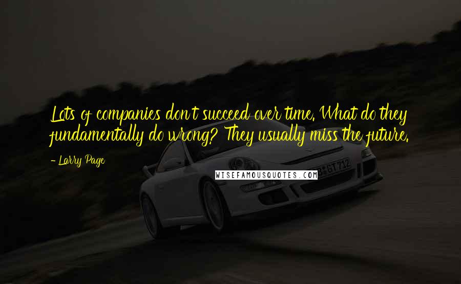 Larry Page Quotes: Lots of companies don't succeed over time. What do they fundamentally do wrong? They usually miss the future.