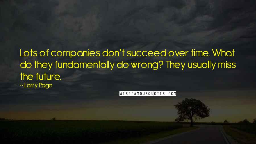 Larry Page Quotes: Lots of companies don't succeed over time. What do they fundamentally do wrong? They usually miss the future.