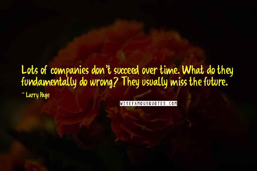 Larry Page Quotes: Lots of companies don't succeed over time. What do they fundamentally do wrong? They usually miss the future.