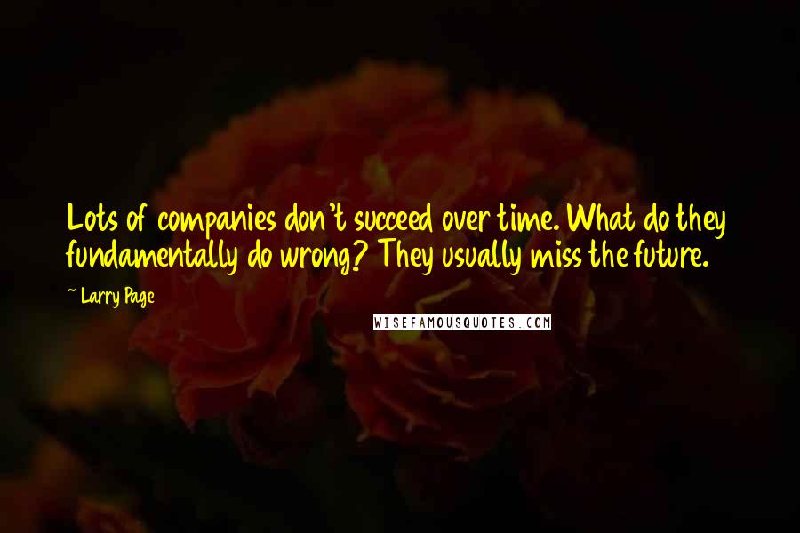 Larry Page Quotes: Lots of companies don't succeed over time. What do they fundamentally do wrong? They usually miss the future.