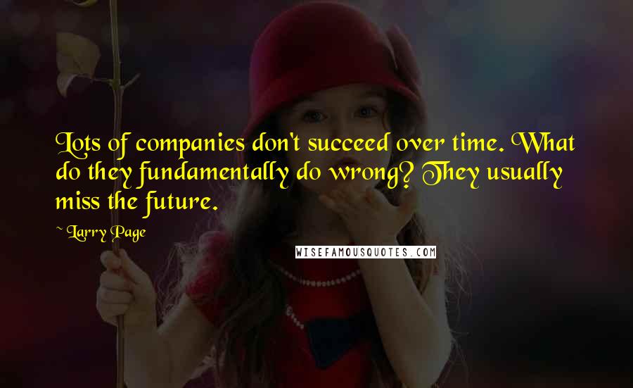 Larry Page Quotes: Lots of companies don't succeed over time. What do they fundamentally do wrong? They usually miss the future.