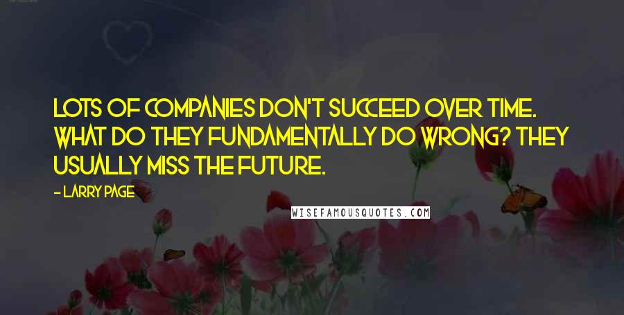 Larry Page Quotes: Lots of companies don't succeed over time. What do they fundamentally do wrong? They usually miss the future.