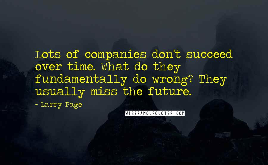 Larry Page Quotes: Lots of companies don't succeed over time. What do they fundamentally do wrong? They usually miss the future.