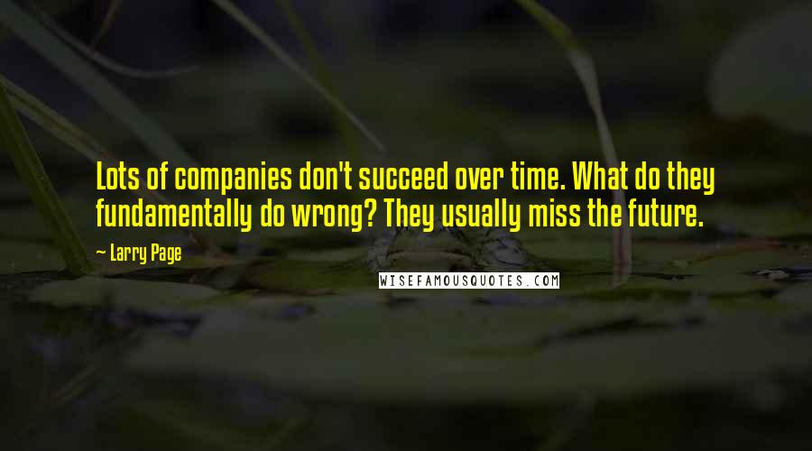 Larry Page Quotes: Lots of companies don't succeed over time. What do they fundamentally do wrong? They usually miss the future.