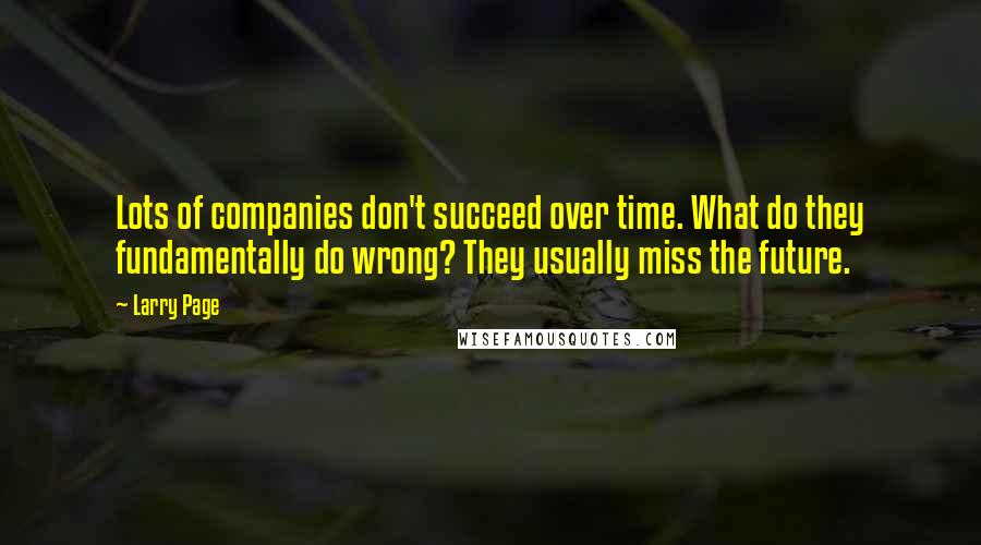 Larry Page Quotes: Lots of companies don't succeed over time. What do they fundamentally do wrong? They usually miss the future.