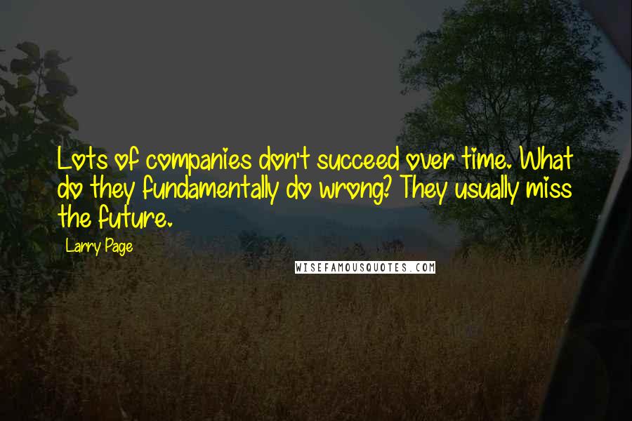 Larry Page Quotes: Lots of companies don't succeed over time. What do they fundamentally do wrong? They usually miss the future.