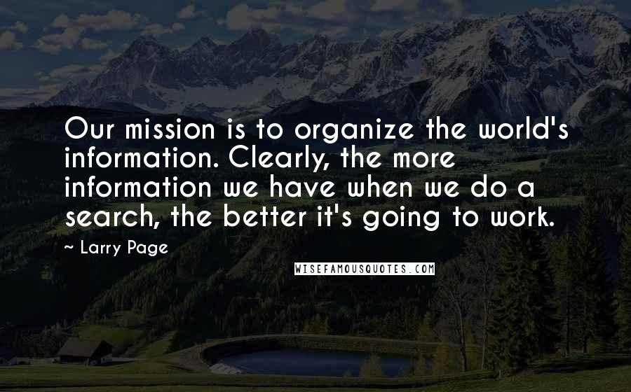 Larry Page Quotes: Our mission is to organize the world's information. Clearly, the more information we have when we do a search, the better it's going to work.