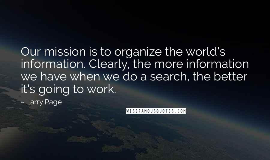 Larry Page Quotes: Our mission is to organize the world's information. Clearly, the more information we have when we do a search, the better it's going to work.