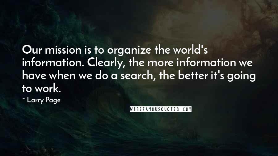 Larry Page Quotes: Our mission is to organize the world's information. Clearly, the more information we have when we do a search, the better it's going to work.