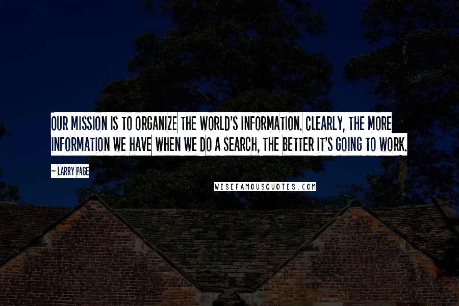 Larry Page Quotes: Our mission is to organize the world's information. Clearly, the more information we have when we do a search, the better it's going to work.