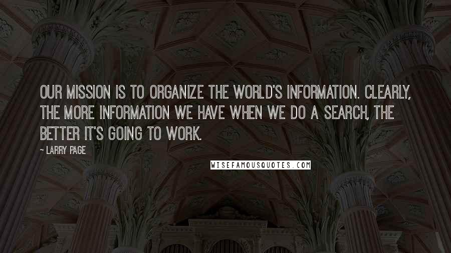 Larry Page Quotes: Our mission is to organize the world's information. Clearly, the more information we have when we do a search, the better it's going to work.