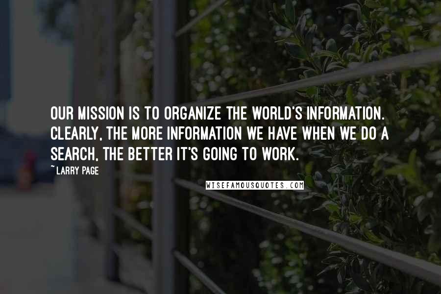 Larry Page Quotes: Our mission is to organize the world's information. Clearly, the more information we have when we do a search, the better it's going to work.