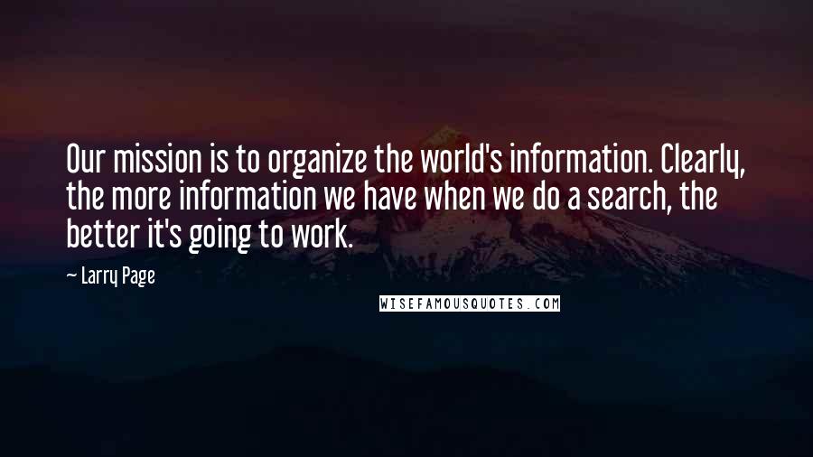 Larry Page Quotes: Our mission is to organize the world's information. Clearly, the more information we have when we do a search, the better it's going to work.