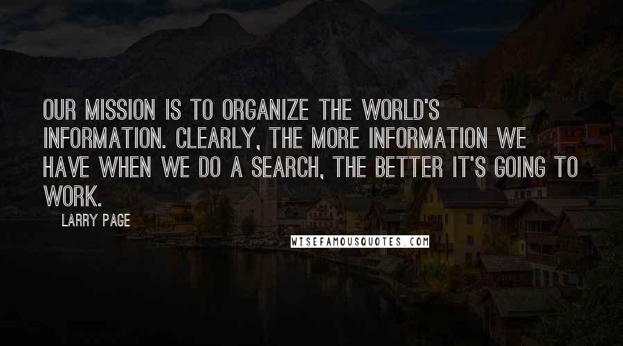 Larry Page Quotes: Our mission is to organize the world's information. Clearly, the more information we have when we do a search, the better it's going to work.